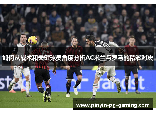 如何从战术和关键球员角度分析AC米兰与罗马的精彩对决