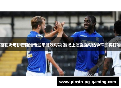富勒姆与伊普斯维奇迎来激烈对决 赛场上演强强对话争锋即将打响