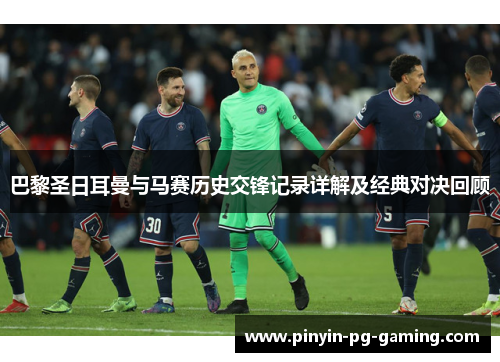 巴黎圣日耳曼与马赛历史交锋记录详解及经典对决回顾