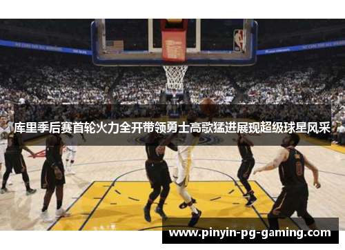 库里季后赛首轮火力全开带领勇士高歌猛进展现超级球星风采