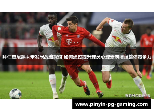 拜仁慕尼黑未来发展战略探讨 如何通过提升球员心理素质增强整体竞争力