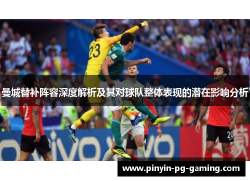 曼城替补阵容深度解析及其对球队整体表现的潜在影响分析