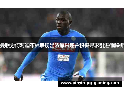 曼联为何对迪布林表现出浓厚兴趣并积极寻求引进他解析