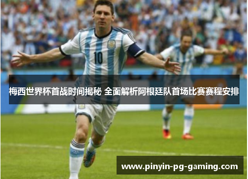 梅西世界杯首战时间揭秘 全面解析阿根廷队首场比赛赛程安排