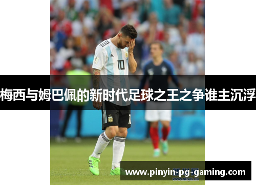 梅西与姆巴佩的新时代足球之王之争谁主沉浮