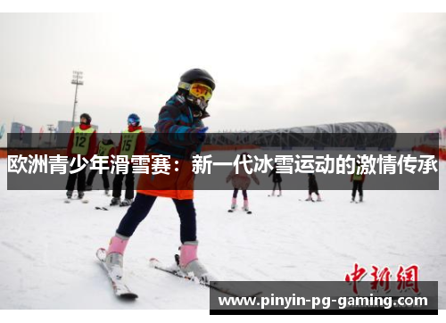 欧洲青少年滑雪赛：新一代冰雪运动的激情传承