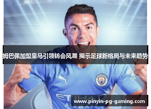 姆巴佩加盟皇马引领转会风潮 揭示足球新格局与未来趋势