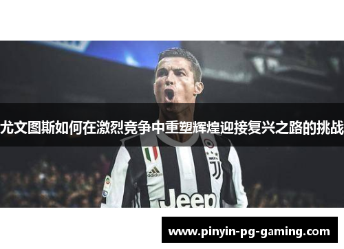 尤文图斯如何在激烈竞争中重塑辉煌迎接复兴之路的挑战