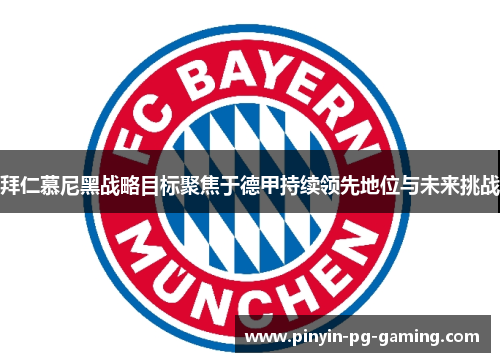 拜仁慕尼黑战略目标聚焦于德甲持续领先地位与未来挑战