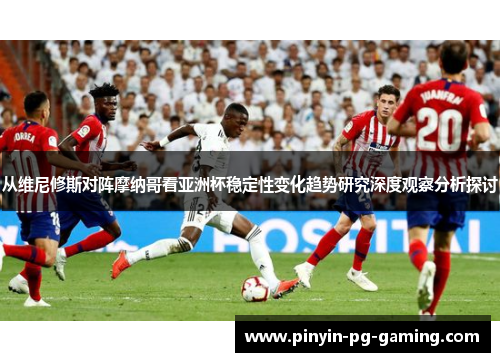 从维尼修斯对阵摩纳哥看亚洲杯稳定性变化趋势研究深度观察分析探讨