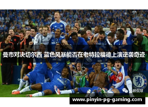 曼市对决切尔西 蓝色风暴能否在老特拉福德上演逆袭奇迹