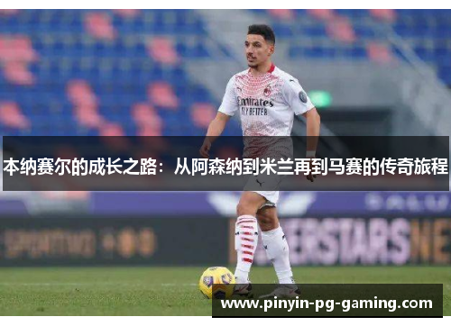 本纳赛尔的成长之路：从阿森纳到米兰再到马赛的传奇旅程