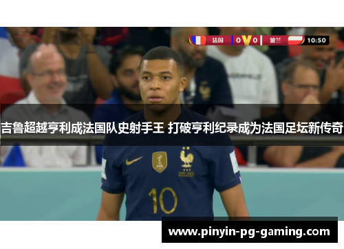吉鲁超越亨利成法国队史射手王 打破亨利纪录成为法国足坛新传奇