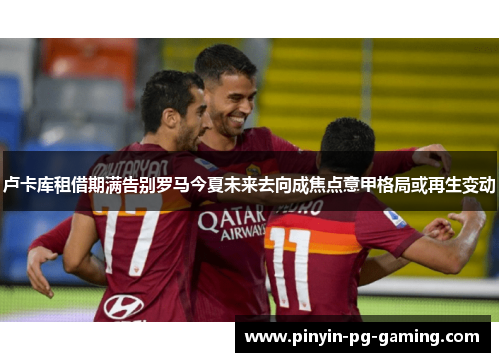 卢卡库租借期满告别罗马今夏未来去向成焦点意甲格局或再生变动