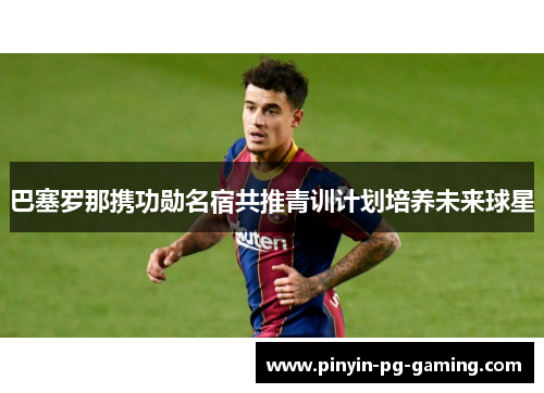 巴塞罗那携功勋名宿共推青训计划培养未来球星