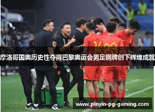 摩洛哥国奥历史性夺得巴黎奥运会男足铜牌创下辉煌成就