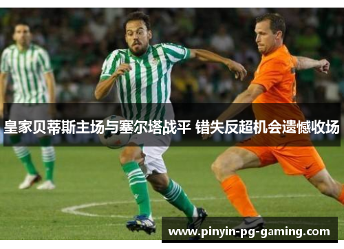 皇家贝蒂斯主场与塞尔塔战平 错失反超机会遗憾收场