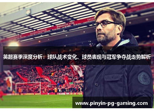 英超赛季深度分析：球队战术变化、球员表现与冠军争夺战走势解析