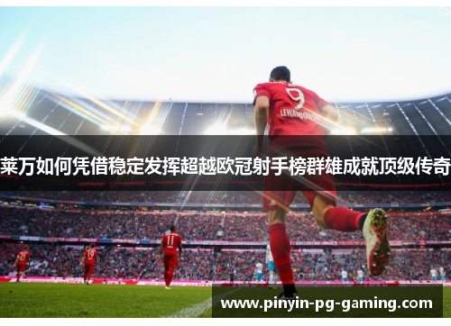 莱万如何凭借稳定发挥超越欧冠射手榜群雄成就顶级传奇