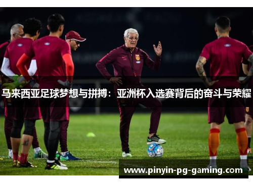 马来西亚足球梦想与拼搏：亚洲杯入选赛背后的奋斗与荣耀