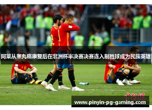 阿莱从睾丸癌康复后在非洲杯半决赛决赛连入制胜球成为民族英雄