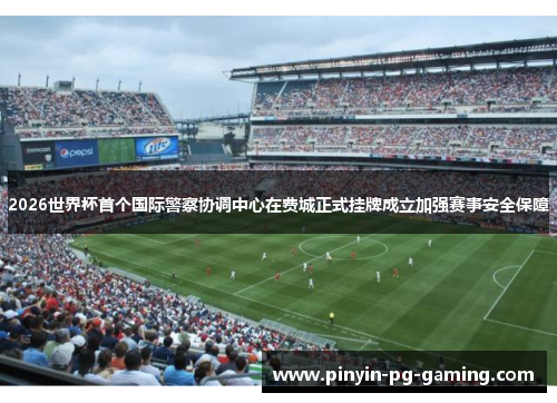 2026世界杯首个国际警察协调中心在费城正式挂牌成立加强赛事安全保障