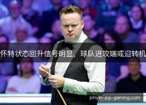 怀特状态回升信号明显，球队进攻端或迎转机